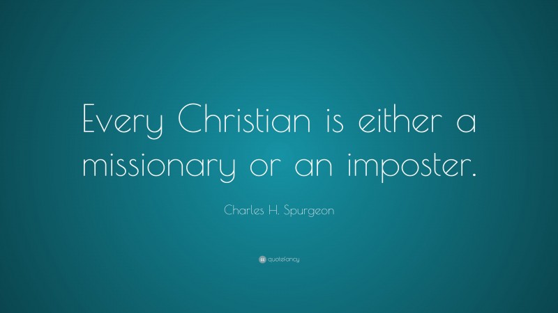 Charles H. Spurgeon Quote: “Every Christian is either a missionary or an imposter.”