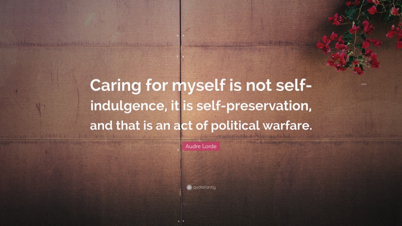 Audre Lorde Quote: “Caring for myself is not self-indulgence, it is self-preservation, and that is an act of political warfare.”