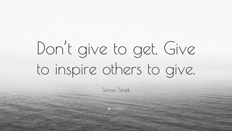 Simon Sinek Quote: “Don’t give to get. Give to inspire others to give.”