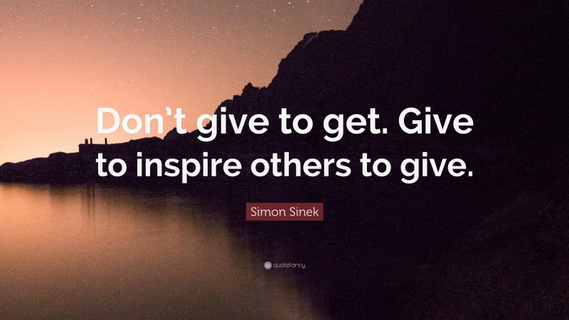 Simon Sinek Quote: “Don’t give to get. Give to inspire others to give.”