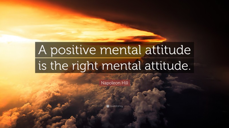 Napoleon Hill Quote: “A positive mental attitude is the right mental attitude.”