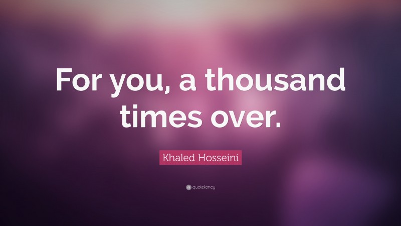 Khaled Hosseini Quote: “For you, a thousand times over.”