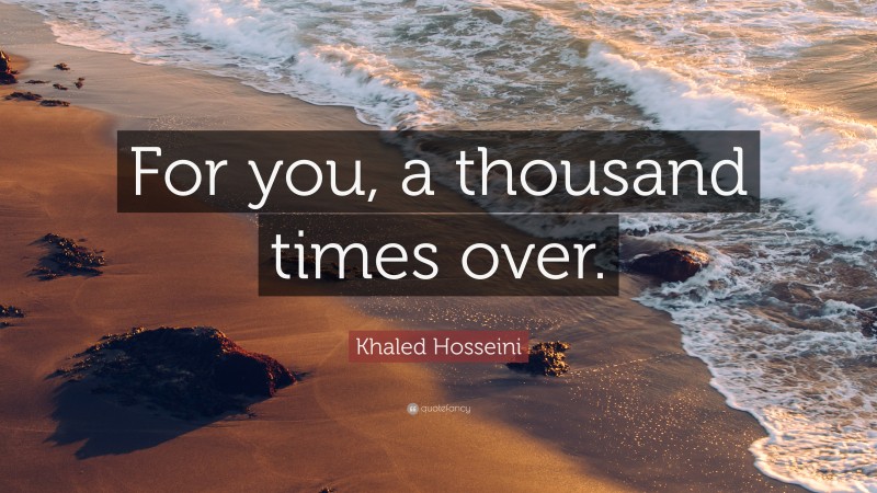 Khaled Hosseini Quote: “For you, a thousand times over.”