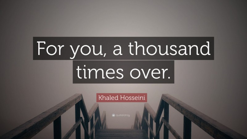 Khaled Hosseini Quote: “For you, a thousand times over.”