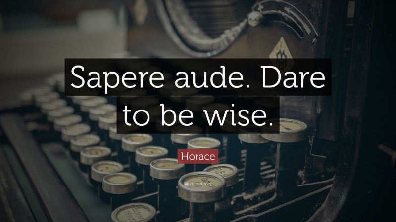 Horace Quote: “Sapere aude. Dare to be wise.”