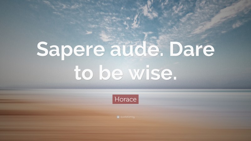 Horace Quote: “Sapere aude. Dare to be wise.”