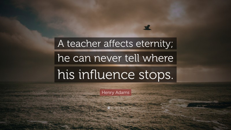 Henry Adams Quote: “A teacher affects eternity; he can never tell where his influence stops.”