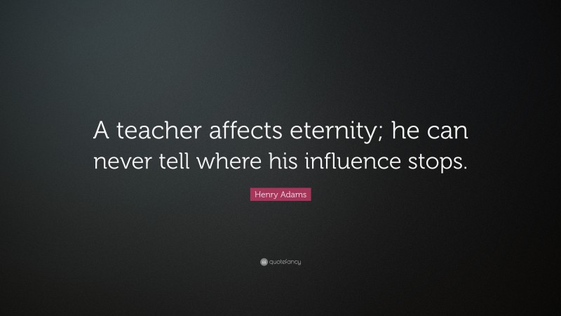 Henry Adams Quote: “A teacher affects eternity; he can never tell where his influence stops.”