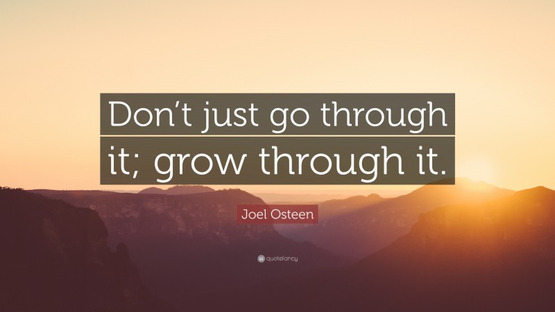 Joel Osteen Quote: “Don’t just go through it; grow through it.”