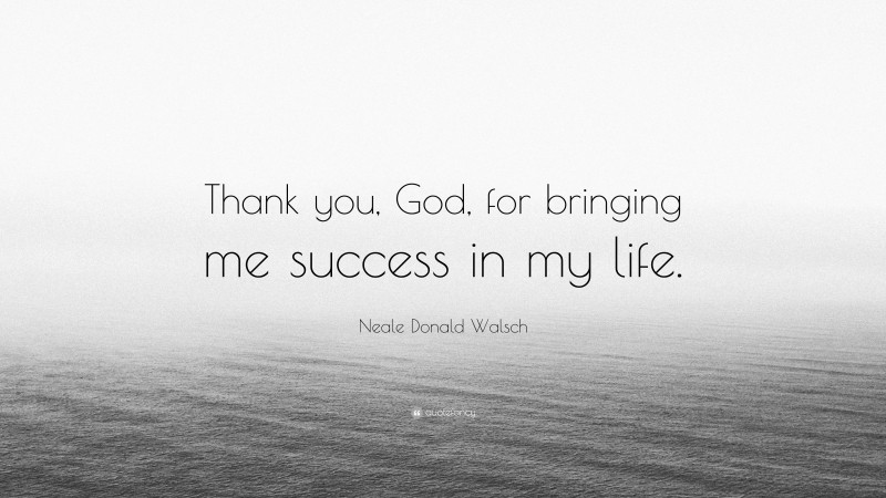 Neale Donald Walsch Quote: “Thank you, God, for bringing me success in my life.”