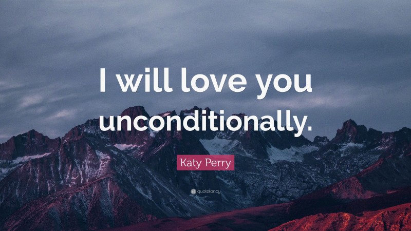 Katy Perry Quote: “I will love you unconditionally.”