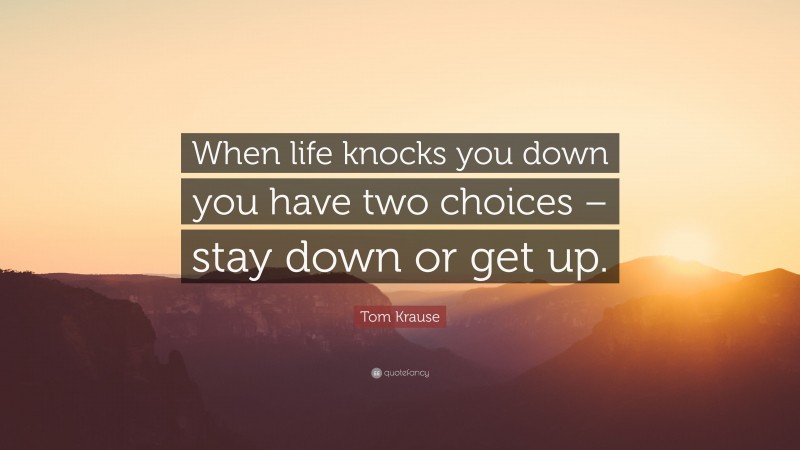 Tom Krause Quote: “When life knocks you down you have two choices – stay down or get up.”