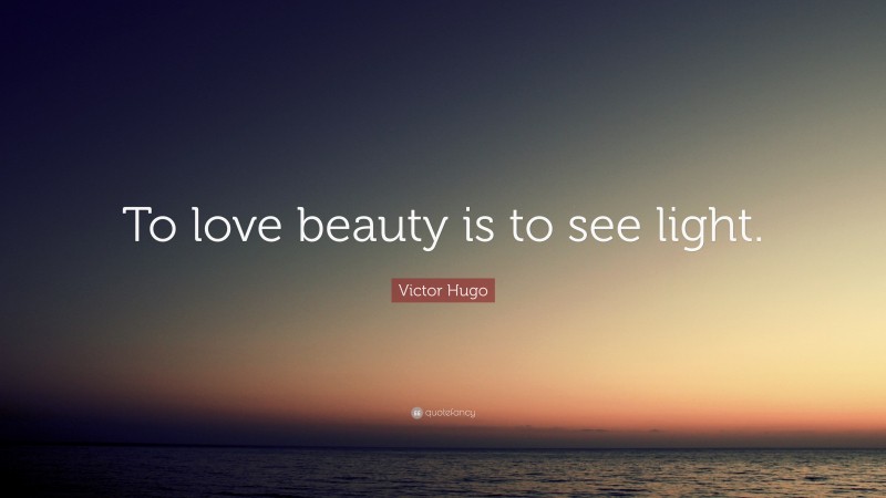 Victor Hugo Quote: “To love beauty is to see light.”