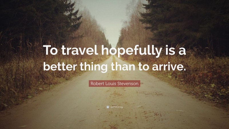 Robert Louis Stevenson Quote: “To travel hopefully is a better thing than to arrive.”