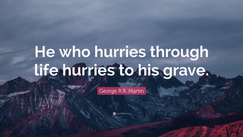George R.R. Martin Quote: “He who hurries through life hurries to his grave.”
