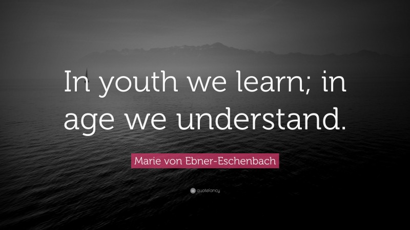 Marie von Ebner-Eschenbach Quote: “In youth we learn; in age we understand.”