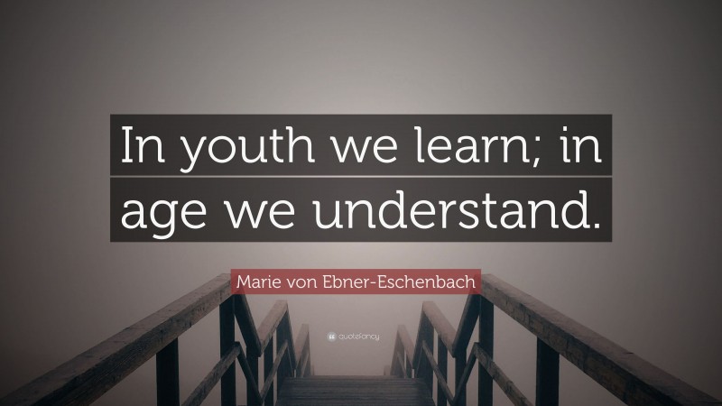 Marie von Ebner-Eschenbach Quote: “In youth we learn; in age we understand.”