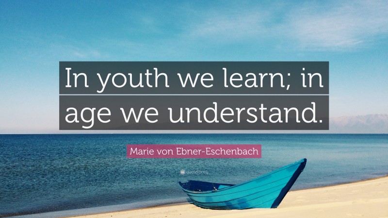 Marie von Ebner-Eschenbach Quote: “In youth we learn; in age we understand.”