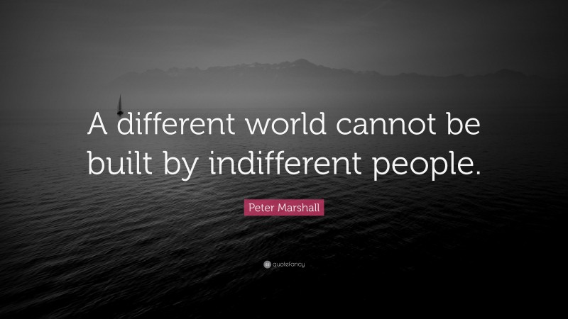 Peter Marshall Quote: “A different world cannot be built by indifferent people.”