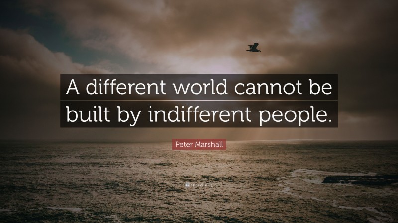 Peter Marshall Quote: “A different world cannot be built by indifferent people.”