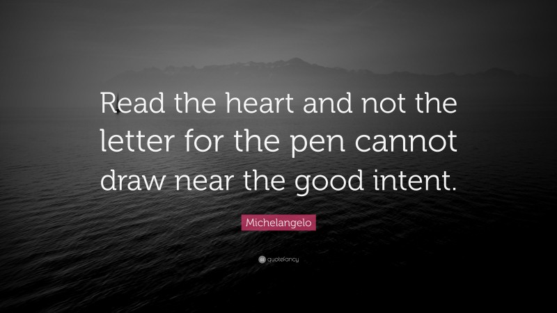 Michelangelo Quote: “Read the heart and not the letter for the pen cannot draw near the good intent.”