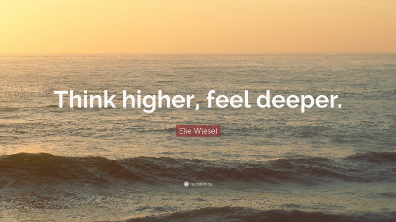 Elie Wiesel Quote: “Think higher, feel deeper.”