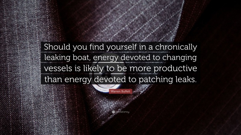 Warren Buffett Quote: “Should you find yourself in a chronically leaking boat, energy devoted to changing vessels is likely to be more productive than energy devoted to patching leaks.”