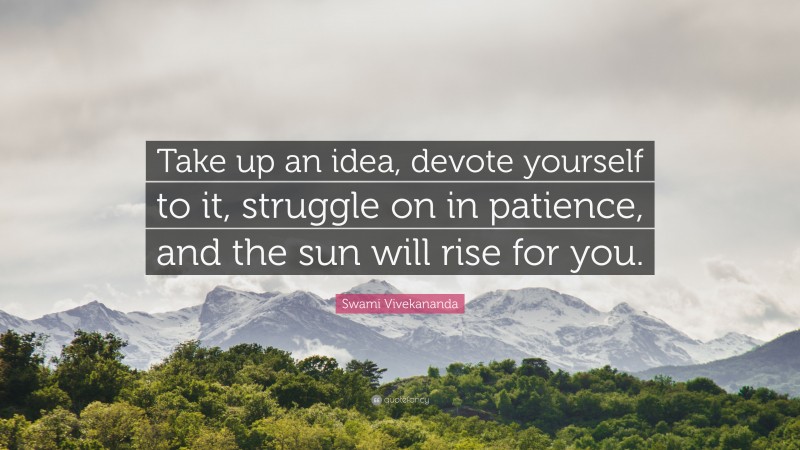 Swami Vivekananda Quote: “Take up an idea, devote yourself to it, struggle on in patience, and the sun will rise for you.”