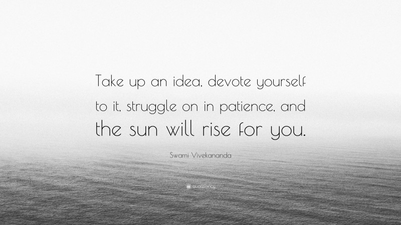 Swami Vivekananda Quote: “Take up an idea, devote yourself to it, struggle on in patience, and the sun will rise for you.”