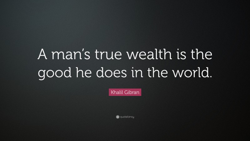 Khalil Gibran Quote: “A man’s true wealth is the good he does in the world.”