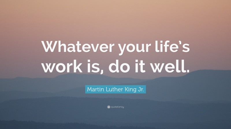 Martin Luther King Jr. Quote: “Whatever your life’s work is, do it well.”