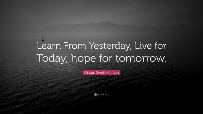 Orison Swett Marden Quote: “Learn From Yesterday, Live for Today, hope for tomorrow.”