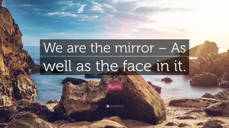 Rumi Quote: “We are the mirror – As well as the face in it.”