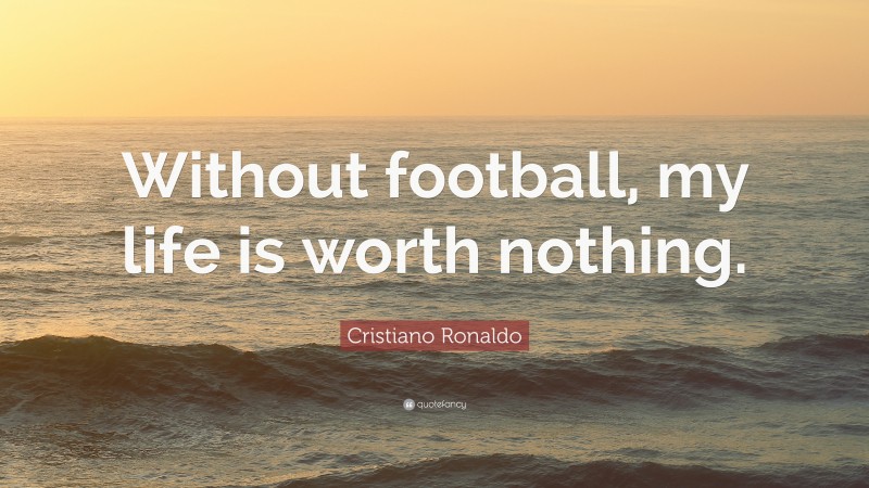 Cristiano Ronaldo Quote: “Without football, my life is worth nothing.”