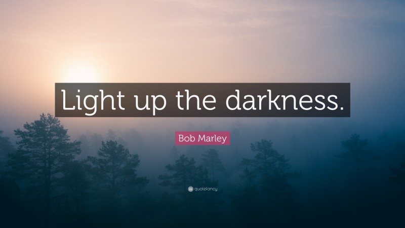 Bob Marley Quote: “Light up the darkness.”