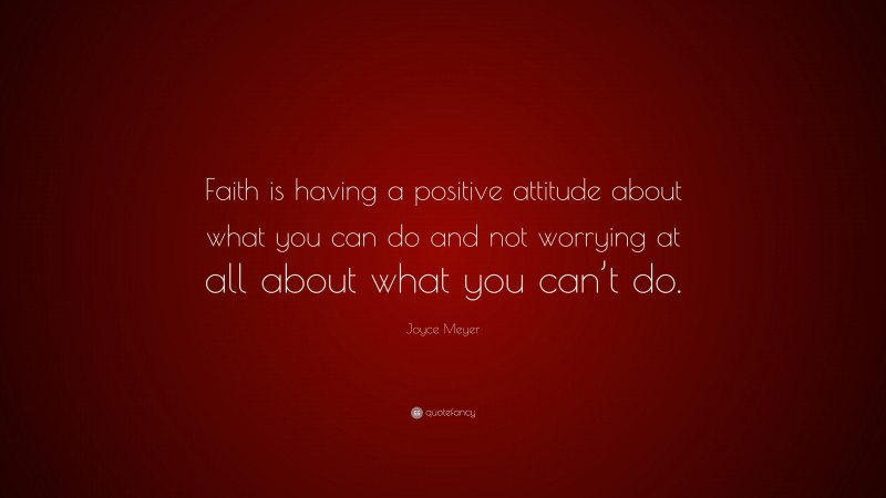 Joyce Meyer Quote: “Faith is having a positive attitude about what you can do and not worrying at all about what you can’t do.”