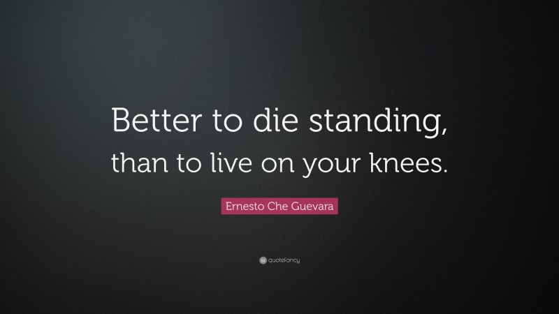 Ernesto Che Guevara Quote: “Better to die standing, than to live on your knees.”