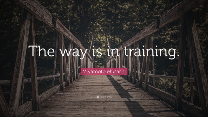 Miyamoto Musashi Quote: “The way is in training.”