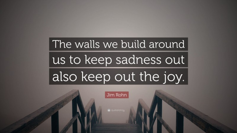Jim Rohn Quote: “The walls we build around us to keep sadness out also keep out the joy.”