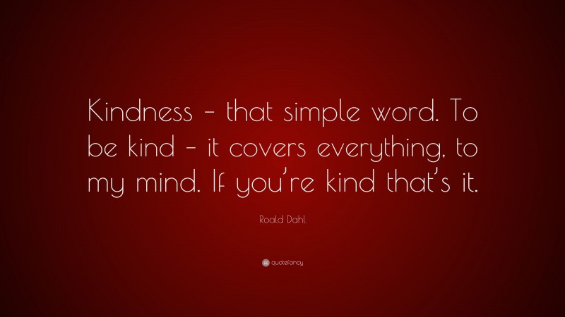 Roald Dahl Quote: “Kindness – that simple word. To be kind – it covers everything, to my mind. If you’re kind that’s it.”