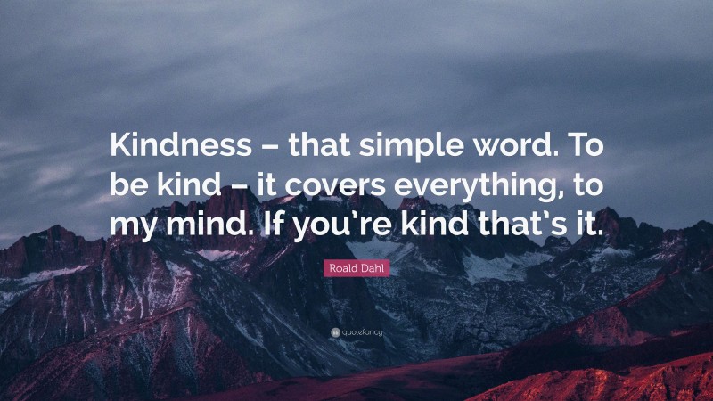 Roald Dahl Quote: “Kindness – that simple word. To be kind – it covers everything, to my mind. If you’re kind that’s it.”