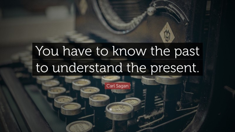 Carl Sagan Quote: “You have to know the past to understand the present.”
