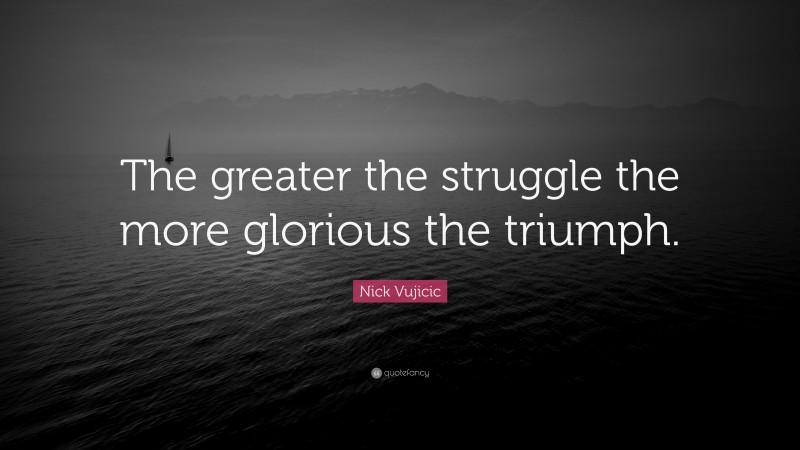 Nick Vujicic Quote: “The greater the struggle the more glorious the triumph.”