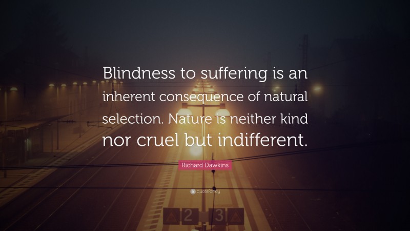 Richard Dawkins Quote: “Blindness to suffering is an inherent consequence of natural selection. Nature is neither kind nor cruel but indifferent.”