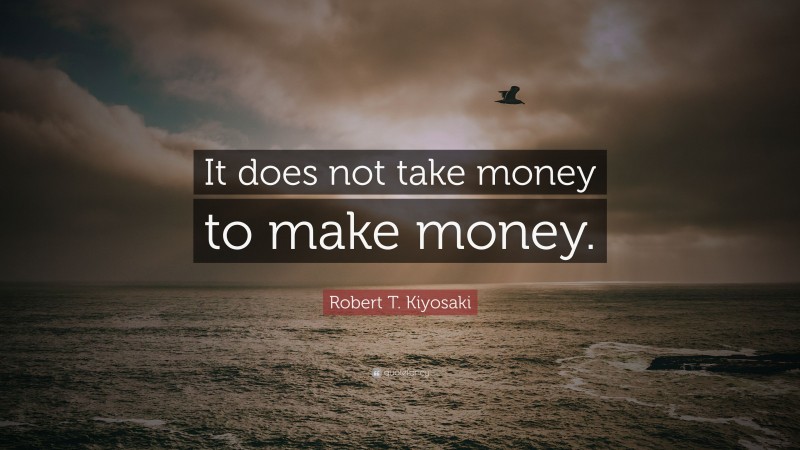 Robert T. Kiyosaki Quote: “It does not take money to make money.”