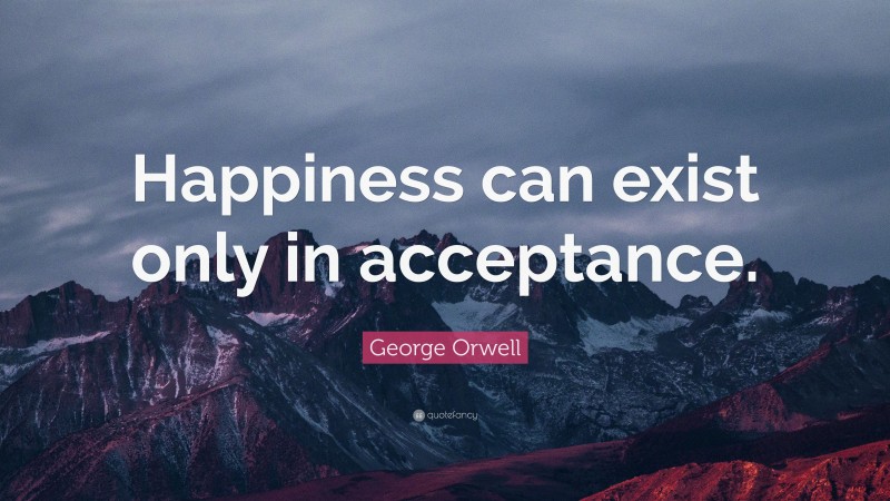 George Orwell Quote: “Happiness can exist only in acceptance.”
