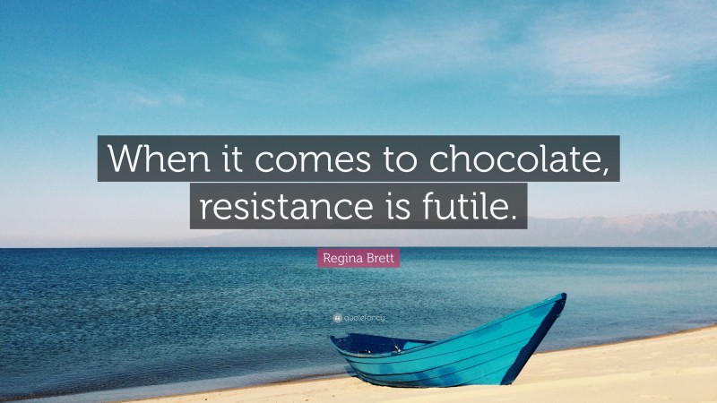 Regina Brett Quote: “When it comes to chocolate, resistance is futile.”