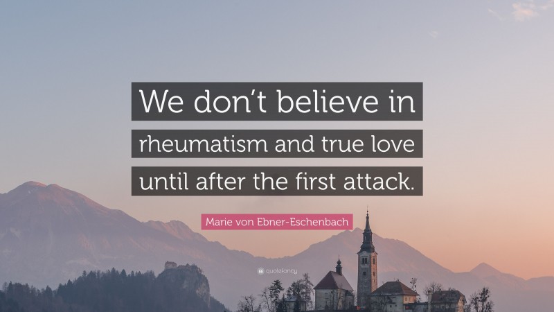 Marie von Ebner-Eschenbach Quote: “We don’t believe in rheumatism and true love until after the first attack.”