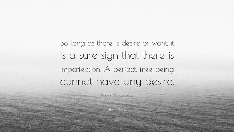 Swami Vivekananda Quote: “So long as there is desire or want, it is a sure sign that there is imperfection. A perfect, free being cannot have any desire.”