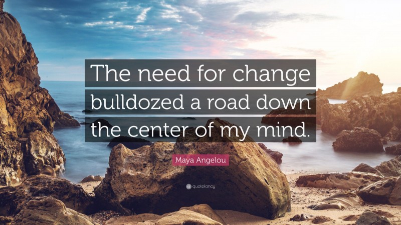 Maya Angelou Quote: “The need for change bulldozed a road down the center of my mind.”